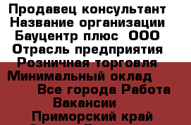 Продавец-консультант › Название организации ­ Бауцентр плюс, ООО › Отрасль предприятия ­ Розничная торговля › Минимальный оклад ­ 22 500 - Все города Работа » Вакансии   . Приморский край,Спасск-Дальний г.